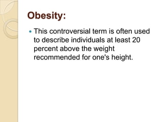 Obesity:This controversial term is often used to describe individuals at least 20 percent above the weight recommended for one's height.