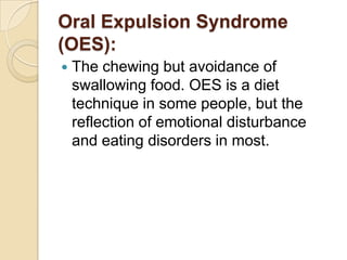 Oral Expulsion Syndrome (OES):The chewing but avoidance of swallowing food. OES is a diet technique in some people, but the reflection of emotional disturbance and eating disorders in most.
