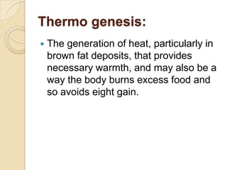 Thermo genesis:The generation of heat, particularly in brown fat deposits, that provides necessary warmth, and may also be a way the body burns excess food and so avoids eight gain.
