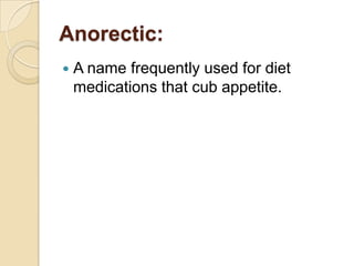 Anorectic:A name frequently used for diet medications that cub appetite. 