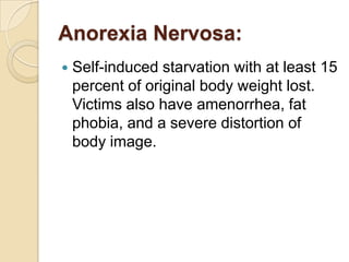 Anorexia Nervosa:Self-induced starvation with at least 15 percent of original body weight lost. Victims also have amenorrhea, fat phobia, and a severe distortion of body image. 