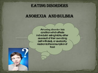 An  eating disorder  is a condition which affects individuals¨ eating habits, either as a result of their own doing (self-inflicted), or as a bodily reaction to the consumption of food 