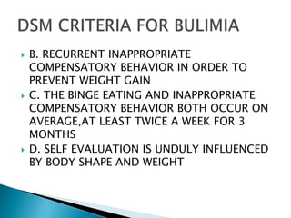 B. RECURRENT INAPPROPRIATE COMPENSATORY BEHAVIOR IN ORDER TO PREVENT WEIGHT GAINC. THE BINGE EATING AND INAPPROPRIATE COMPENSATORY BEHAVIOR BOTH OCCUR ON AVERAGE,AT LEAST TWICE A WEEK FOR 3 MONTHSD. SELF EVALUATION IS UNDULY INFLUENCED BY BODY SHAPE AND WEIGHTDSM CRITERIA FOR BULIMIA
