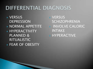 VERSUS DEPRESSIONNORMAL APPETITEHYPERACTIVITY PLANNED & RITUALISTICFEAR OF OBESITYVERSUS SCHIZOPHRENIA INVOLVE CALORIC INTAKEHYPERACTIVEDIFFERENTIAL DIAGNOSIS