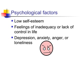 Psychological factors
   Low self-esteem
   Feelings of inadequacy or lack of
    control in life
   Depression, anxiety, anger, or
    loneliness
 