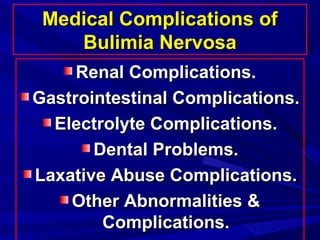 Medical Complications ofMedical Complications of
Bulimia NervosaBulimia Nervosa
Renal Complications.Renal Complications.
Gastrointestinal Complications.Gastrointestinal Complications.
Electrolyte Complications.Electrolyte Complications.
Dental Problems.Dental Problems.
Laxative Abuse Complications.Laxative Abuse Complications.
Other Abnormalities &Other Abnormalities &
Complications.Complications.
 