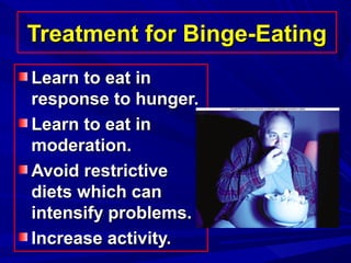 Treatment for Binge-EatingTreatment for Binge-Eating
Learn to eat inLearn to eat in
response to hunger.response to hunger.
Learn to eat inLearn to eat in
moderation.moderation.
Avoid restrictiveAvoid restrictive
diets which candiets which can
intensify problems.intensify problems.
Increase activity.Increase activity.
 