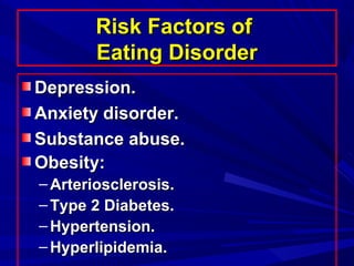 Risk Factors ofRisk Factors of
Eating DisorderEating Disorder
Depression.Depression.
Anxiety disorder.Anxiety disorder.
Substance abuse.Substance abuse.
Obesity:Obesity:
– Arteriosclerosis.Arteriosclerosis.
– Type 2 Diabetes.Type 2 Diabetes.
– Hypertension.Hypertension.
– Hyperlipidemia.Hyperlipidemia.
 