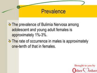 Prevalence
The prevalence of Bulimia Nervosa among
adolescent and young adult females is
approximately 1%-3%.
The rate of occurrence in males is approximately
one-tenth of that in females.
Brought to you by
 