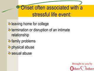 Onset often associated with a
stressful life event:
leaving home for college
termination or disruption of an intimate
relationship
family problems
physical abuse
sexual abuse
Brought to you by
 