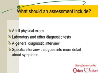 What should an assessment include?
A full physical exam
Laboratory and other diagnostic tests
A general diagnostic interview
Specific interview that goes into more detail
about symptoms
Brought to you by
 