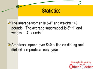 Statistics
The average woman is 5’4’’ and weighs 140
pounds. The average supermodel is 5’11’’ and
weighs 117 pounds.
Americans spend over $40 billion on dieting and
diet related products each year
Brought to you by
 