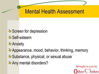 Mental Health Assessment
Screen for depression
Self-esteem
Anxiety
Appearance, mood, behavior, thinking, memory
Substance, physical, or sexual abuse
Any mental disorders?
Brought to you by
 