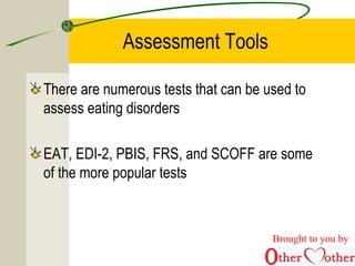 Assessment Tools
There are numerous tests that can be used to
assess eating disorders
EAT, EDI-2, PBIS, FRS, and SCOFF are some
of the more popular tests
Brought to you by
 