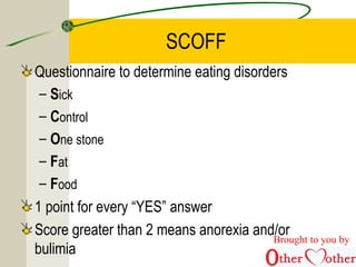 SCOFF
Questionnaire to determine eating disorders
– Sick
– Control
– One stone
– Fat
– Food
1 point for every “YES” answer
Score greater than 2 means anorexia and/or
bulimia
Brought to you by
 
