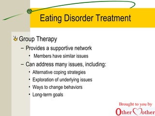 Eating Disorder Treatment
Group Therapy
– Provides a supportive network
• Members have similar issues
– Can address many issues, including:
• Alternative coping strategies
• Exploration of underlying issues
• Ways to change behaviors
• Long-term goals
Brought to you by
 