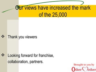 Our views have increased the mark
of the 25,000
 Thank you viewers
 Looking forward for franchise,
collaboration, partners.
Brought to you by
 