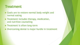 Treatment
 Goals are to restore normal body weight and
normal eating
 Treatment includes therapy, medication,
and nutrition counseling
 Treatment is often long-term
 Overcoming denial is major hurdle in treatment
 