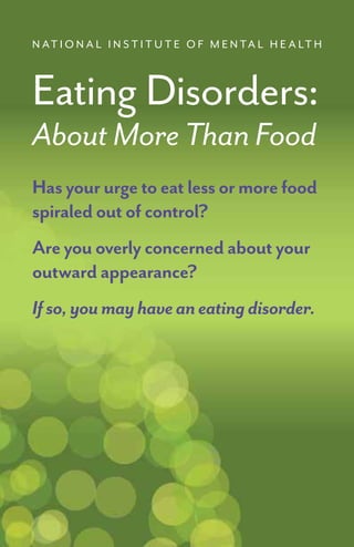 N AT I O N A L I N S T I T U T E O F M E N TA L H E A LT H
Eating Disorders:
About More Than Food
Hasyoururgetoeatlessormorefood
spiraledoutofcontrol?
Areyouoverlyconcernedaboutyour
outwardappearance?
Ifso,youmayhaveaneatingdisorder.
 