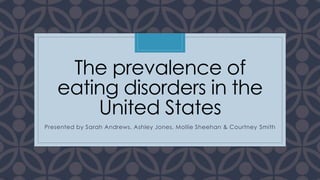 C
The prevalence of
eating disorders in the
United States
Presented by Sarah Andrews, Ashley Jones, Mollie Sheehan & Courtney Smith
 