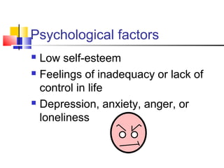 Psychological factors
 Low self-esteem
 Feelings of inadequacy or lack of
control in life
 Depression, anxiety, anger, or
loneliness
 