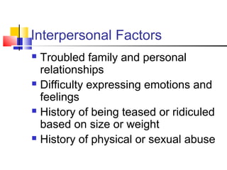 Interpersonal Factors
 Troubled family and personal
relationships
 Difficulty expressing emotions and
feelings
 History of being teased or ridiculed
based on size or weight
 History of physical or sexual abuse
 