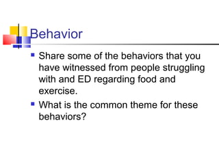 Behavior
 Share some of the behaviors that you
have witnessed from people struggling
with and ED regarding food and
exercise.
 What is the common theme for these
behaviors?
 