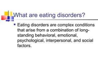 What are eating disorders?
 Eating disorders are complex conditions
that arise from a combination of long-
standing behavioral, emotional,
psychological, interpersonal, and social
factors.
 