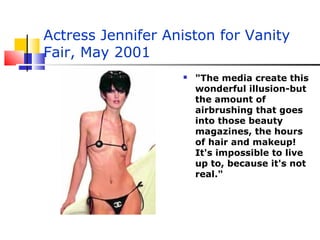 Actress Jennifer Aniston for Vanity
Fair, May 2001
 "The media create this
wonderful illusion-but
the amount of
airbrushing that goes
into those beauty
magazines, the hours
of hair and makeup!
It's impossible to live
up to, because it's not
real."
 