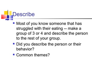 Describe
 Most of you know someone that has
struggled with their eating -- make a
group of 3 or 4 and describe the person
to the rest of your group.
 Did you describe the person or their
behavior?
 Common themes?
 