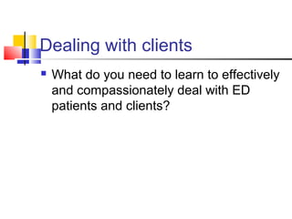 Dealing with clients
 What do you need to learn to effectively
and compassionately deal with ED
patients and clients?
 