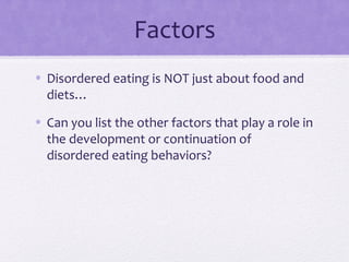 Factors
• Disordered eating is NOT just about food and
diets…
• Can you list the other factors that play a role in
the development or continuation of
disordered eating behaviors?
 