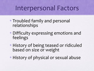 Interpersonal Factors
•Troubled family and personal
relationships
•Difficulty expressing emotions and
feelings
•History of being teased or ridiculed
based on size or weight
•History of physical or sexual abuse
 