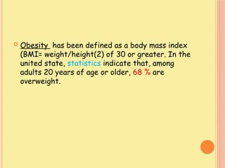  Obesity has been defined as a body mass index
(BMI= weight/height(2) of 30 or greater. In the
united state, statistics indicate that, among
adults 20 years of age or older, 68 % are
overweight.
 