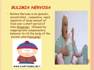 BULIMIA NERVOSA
 Bulimia Nervosa is an episodic,
uncontrolled , compulsive, rapid
ingestion of large amount of
food over a short period of
time (bingeing), followed by
inappropriate compensatory
behavior to rid the body of the
excess calorie(purging)
 