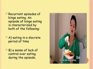  Recurrent episodes of
binge eating. An
episode of binge eating
is characterized by
both of the following:
 A) eating in a discrete
period of time
 B) a sense of lack of
control over eating
during the episode.
 