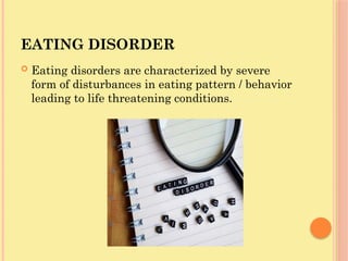 EATING DISORDER
 Eating disorders are characterized by severe
form of disturbances in eating pattern / behavior
leading to life threatening conditions.
 