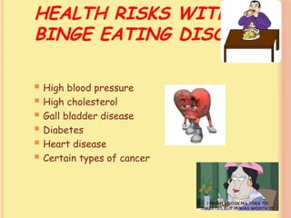 HEALTH RISKS WITH
BINGE EATING DISORDER
 High blood pressure
 High cholesterol
 Gall bladder disease
 Diabetes
 Heart disease
 Certain types of cancer
 