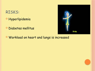 RISKS:
 Hyperlipidemia
 Diabetes mellitus
 Workload on heart and lungs is increased
 