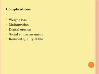 Complications
• Weight loss
• Malnutrition
• Dental erosion
• Social embarrassment
• Reduced quality of life
 