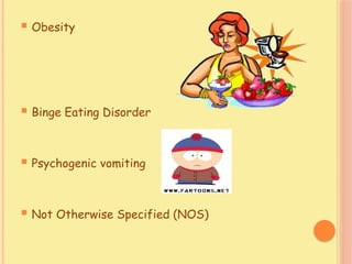  Obesity
 Binge Eating Disorder
 Psychogenic vomiting
 Not Otherwise Specified (NOS)
 
