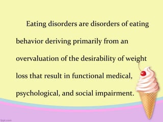 Eating disorders are disorders of eating
behavior deriving primarily from an
overvaluation of the desirability of weight
loss that result in functional medical,
psychological, and social impairment.
 