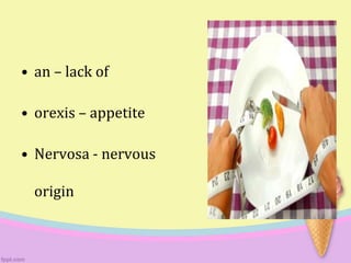 • an – lack of
• orexis – appetite
• Nervosa - nervous
origin
 
