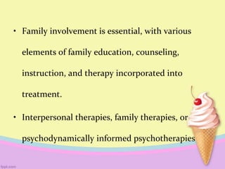 • Family involvement is essential, with various
elements of family education, counseling,
instruction, and therapy incorporated into
treatment.
• Interpersonal therapies, family therapies, or
psychodynamically informed psychotherapies
 
