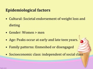 Epidemiological factors
• Cultural: Societal endorsement of weight loss and
dieting
• Gender: Women > men
• Age: Peaks occur at early and late teen years.
• Family patterns: Enmeshed or disengaged
• Socioeconomic class: independent of social class
 