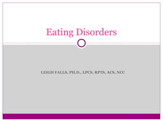 LEIGH FALLS, PH.D., LPCS, RPTS, ACS, NCC 
1 
Eating Disorders 
 