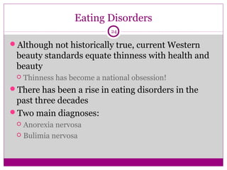 Eating Disorders 
24 
Although not historically true, current Western 
beauty standards equate thinness with health and 
beauty 
 Thinness has become a national obsession! 
There has been a rise in eating disorders in the 
past three decades 
Two main diagnoses: 
 Anorexia nervosa 
 Bulimia nervosa 
 