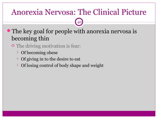 Anorexia Nervosa: The Clinical Picture 
40 
The key goal for people with anorexia nervosa is 
becoming thin 
 The driving motivation is fear: 
 Of becoming obese 
 Of giving in to the desire to eat 
 Of losing control of body shape and weight 
 