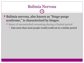 Bulimia Nervosa 
46 
Bulimia nervosa, also known as “binge-purge 
syndrome,” is characterized by binges: 
 Bouts of uncontrolled overeating during a limited period 
 Eats more than most people would/could eat in a similar period 
 
