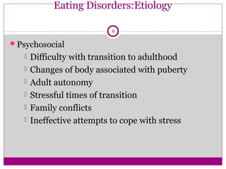 Eating Disorders:Etiology 
Psychosocial 
6 
 Difficulty with transition to adulthood 
 Changes of body associated with puberty 
 Adult autonomy 
 Stressful times of transition 
 Family conflicts 
 Ineffective attempts to cope with stress 
 